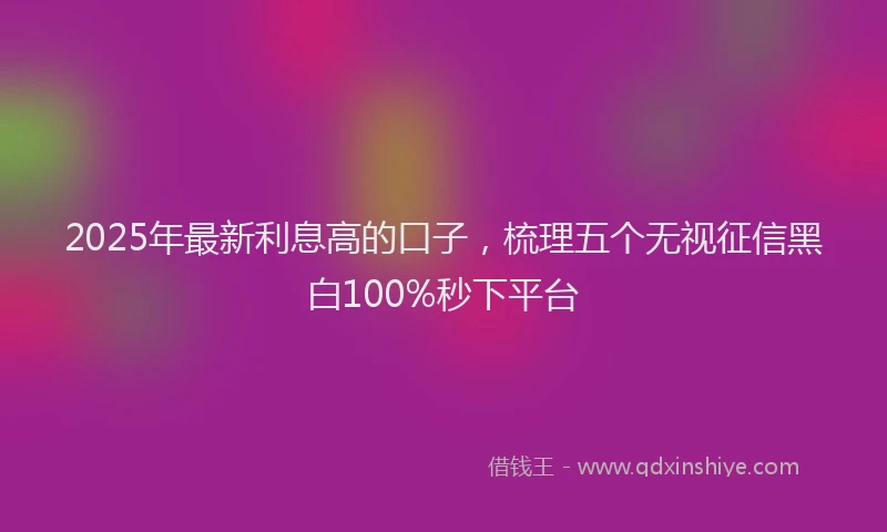 2025年最新利息高的口子，梳理五个无视征信黑白100%秒下平台