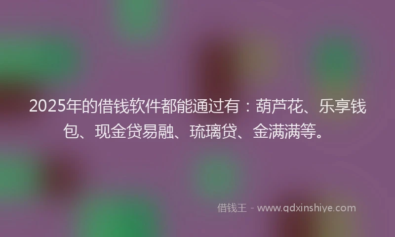 2025年的借钱软件都能通过有：葫芦花、乐享钱包、现金贷易融、琉璃贷、金满满等。