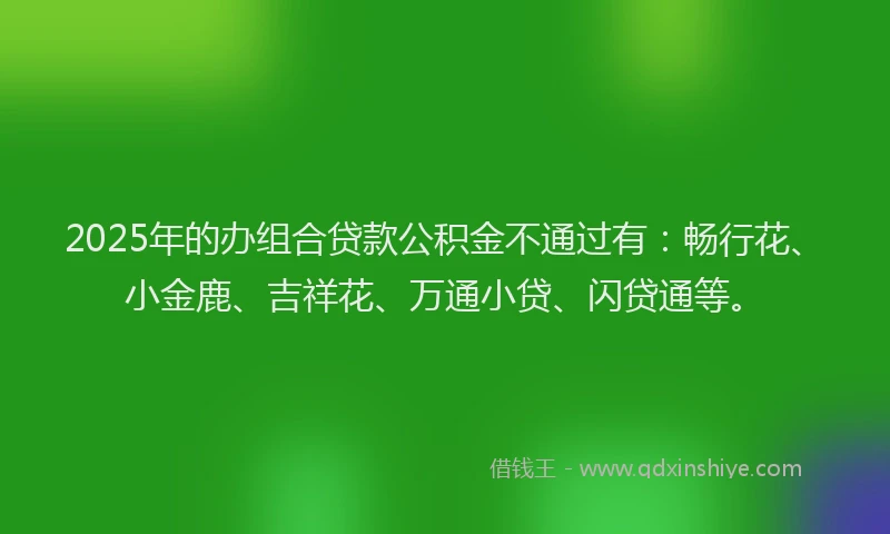 2025年的办组合贷款公积金不通过有：畅行花、小金鹿、吉祥花、万通小贷、闪贷通等。