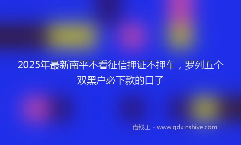 2025年最新南平不看征信押证不押车，罗列五个双黑户必下款的口子
