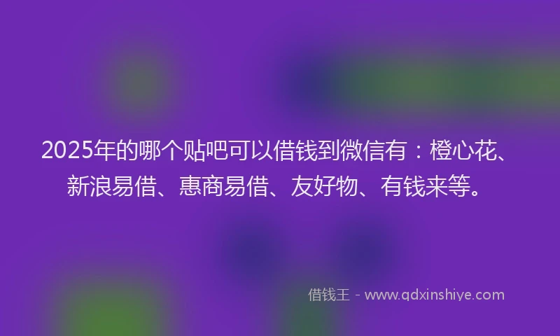 2025年的哪个贴吧可以借钱到微信有：橙心花、新浪易借、惠商易借、友好物、有钱来等。