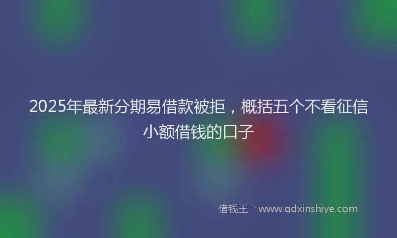 2025年最新分期易借款被拒，概括五个不看征信小额借钱的口子