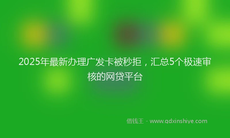 2025年最新办理广发卡被秒拒，汇总5个极速审核的网贷平台