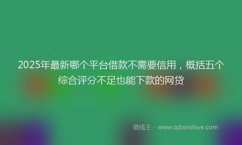 2025年最新哪个平台借款不需要信用，概括五个综合评分不足也能下款的网贷