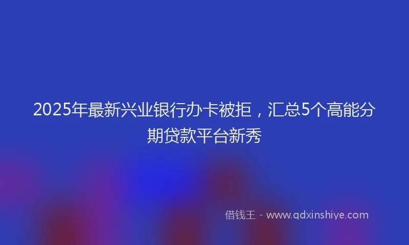 2025年最新兴业银行办卡被拒，汇总5个高能分期贷款平台新秀