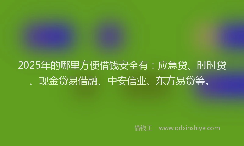 2025年的哪里方便借钱安全有：应急贷、时时贷、现金贷易借融、中安信业、东方易贷等。
