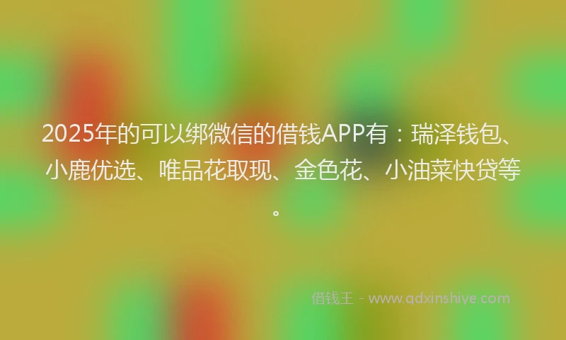 2025年的可以绑微信的借钱APP有：瑞泽钱包、小鹿优选、唯品花取现、金色花、小油菜快贷等。