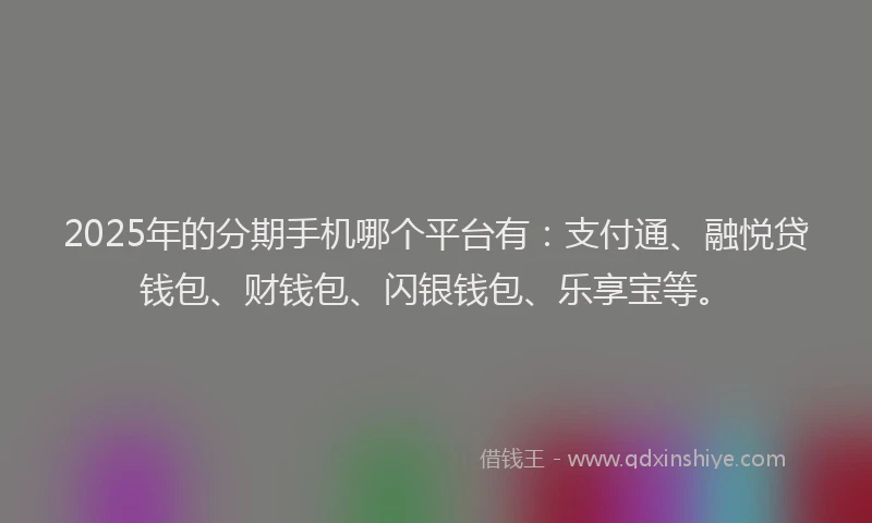 2025年的分期手机哪个平台有：支付通、融悦贷钱包、财钱包、闪银钱包、乐享宝等。