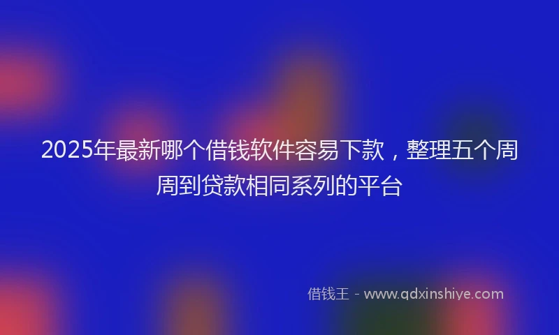 2025年最新哪个借钱软件容易下款，整理五个周周到贷款相同系列的平台