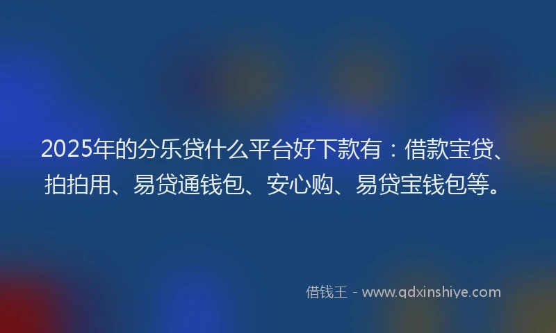 2025年的分乐贷什么平台好下款有：借款宝贷、拍拍用、易贷通钱包、安心购、易贷宝钱包等。