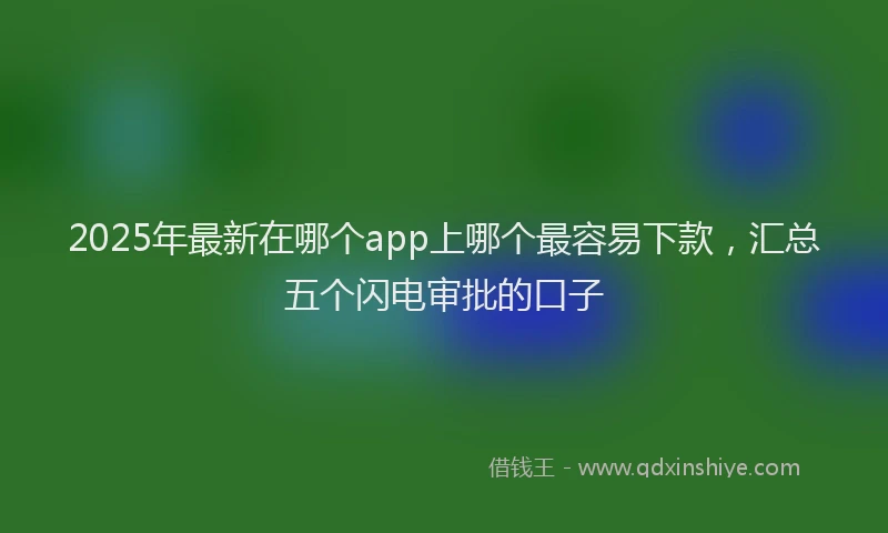 2025年最新在哪个app上哪个最容易下款，汇总五个闪电审批的口子
