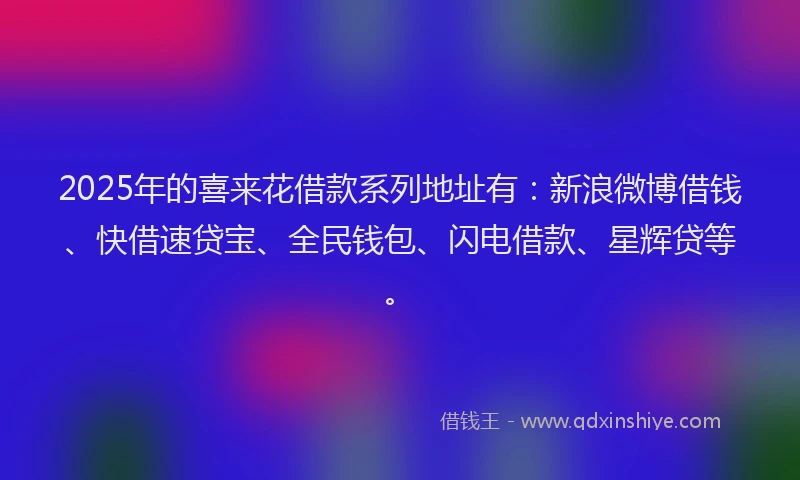 2025年的喜来花借款系列地址有：新浪微博借钱、快借速贷宝、全民钱包、闪电借款、星辉贷等。