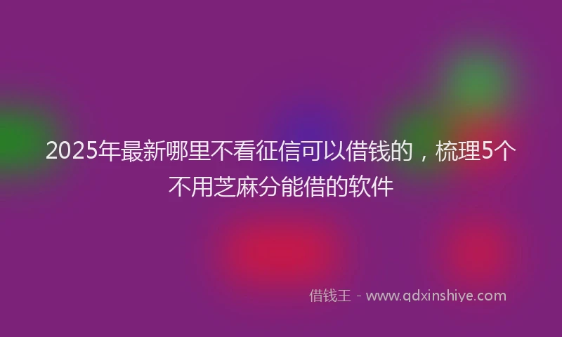 2025年最新哪里不看征信可以借钱的，梳理5个不用芝麻分能借的软件