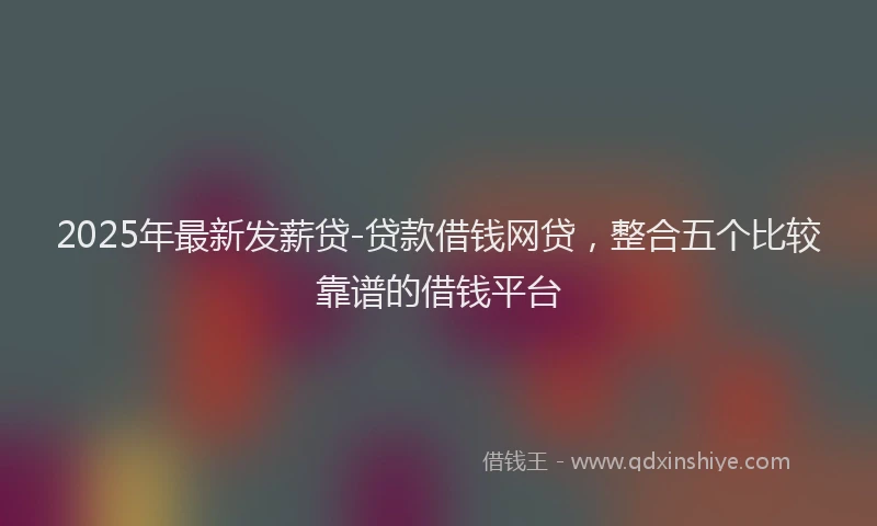 2025年最新发薪贷-贷款借钱网贷，整合五个比较靠谱的借钱平台