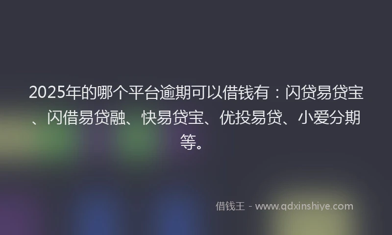 2025年的哪个平台逾期可以借钱有：闪贷易贷宝、闪借易贷融、快易贷宝、优投易贷、小爱分期等。