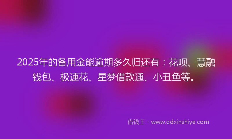 2025年的备用金能逾期多久归还有：花呗、慧融钱包、极速花、星梦借款通、小丑鱼等。
