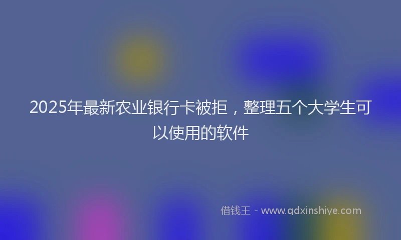 2025年最新农业银行卡被拒，整理五个大学生可以使用的软件