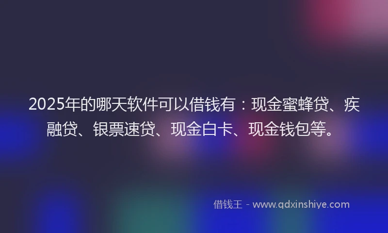 2025年的哪天软件可以借钱有：现金蜜蜂贷、疾融贷、银票速贷、现金白卡、现金钱包等。