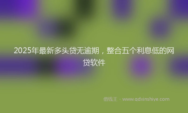 2025年最新多头贷无逾期，整合五个利息低的网贷软件
