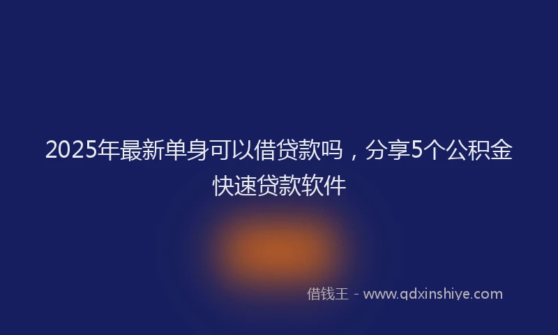 2025年最新单身可以借贷款吗，分享5个公积金快速贷款软件
