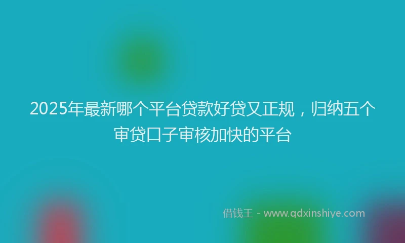 2025年最新哪个平台贷款好贷又正规，归纳五个审贷口子审核加快的平台