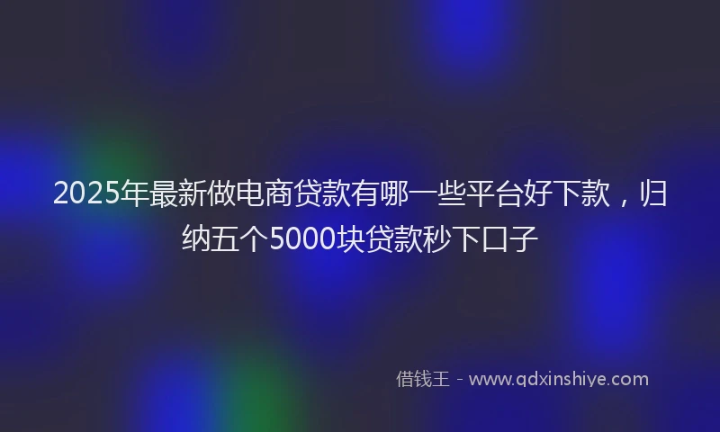 2025年最新做电商贷款有哪一些平台好下款，归纳五个5000块贷款秒下口子
