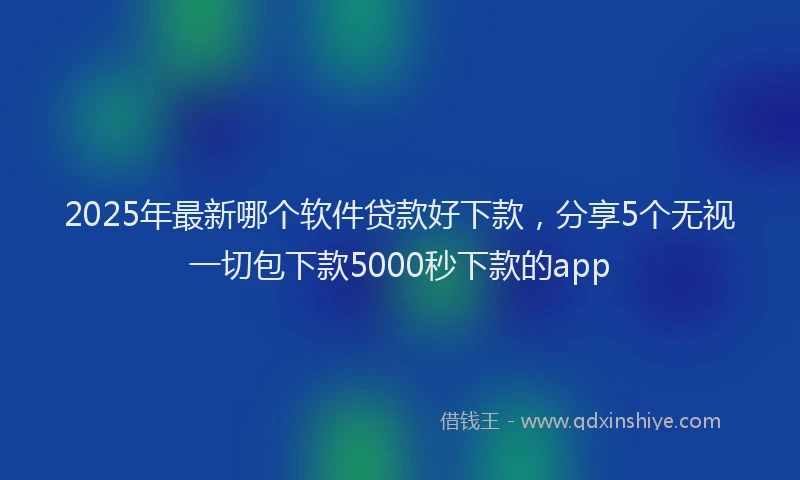 2025年最新哪个软件贷款好下款，分享5个无视一切包下款5000秒下款的app