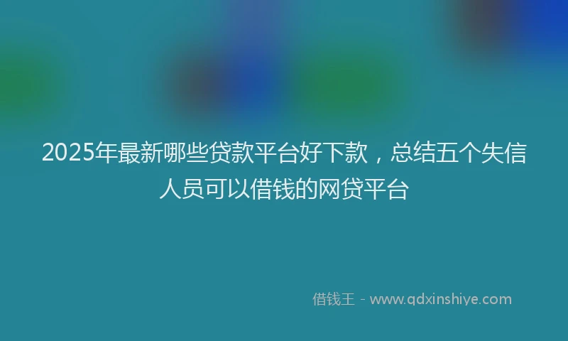 2025年最新哪些贷款平台好下款，总结五个失信人员可以借钱的网贷平台