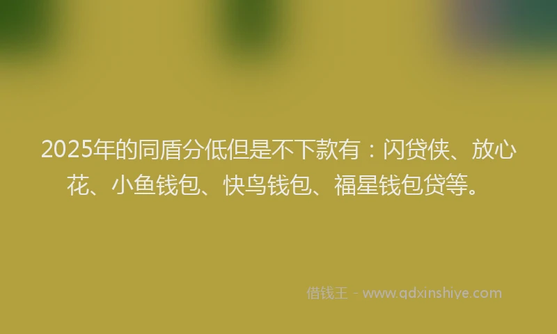 2025年的同盾分低但是不下款有：闪贷侠、放心花、小鱼钱包、快鸟钱包、福星钱包贷等。