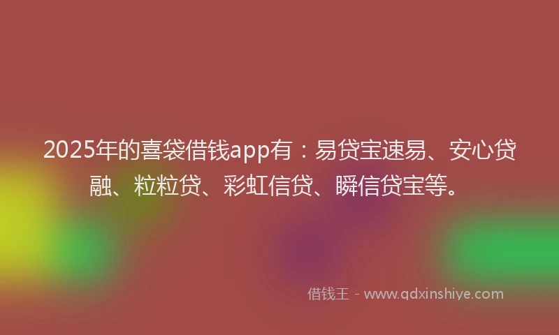 2025年的喜袋借钱app有：易贷宝速易、安心贷融、粒粒贷、彩虹信贷、瞬信贷宝等。