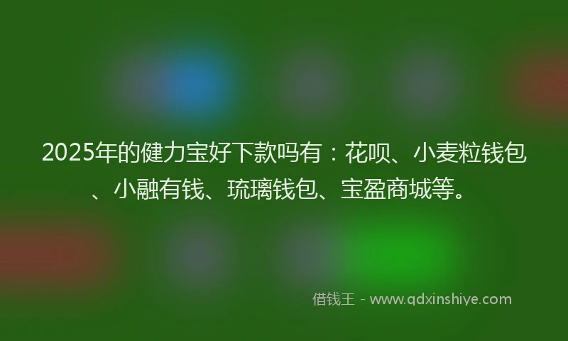 2025年的健力宝好下款吗有：花呗、小麦粒钱包、小融有钱、琉璃钱包、宝盈商城等。