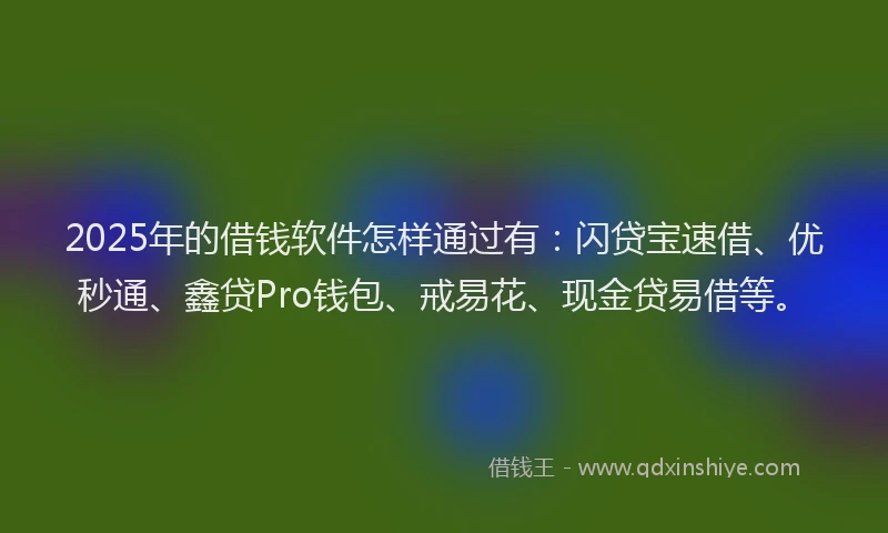 2025年的借钱软件怎样通过有：闪贷宝速借、优秒通、鑫贷Pro钱包、戒易花、现金贷易借等。