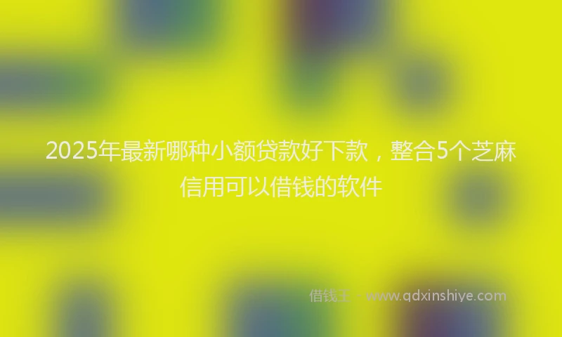 2025年最新哪种小额贷款好下款，整合5个芝麻信用可以借钱的软件