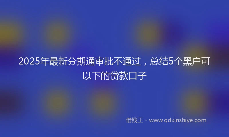 2025年最新分期通审批不通过，总结5个黑户可以下的贷款口子