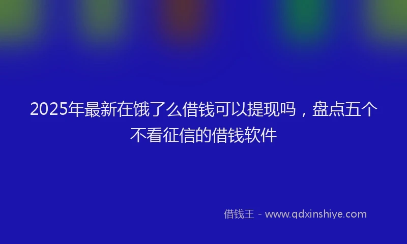 2025年最新在饿了么借钱可以提现吗，盘点五个不看征信的借钱软件