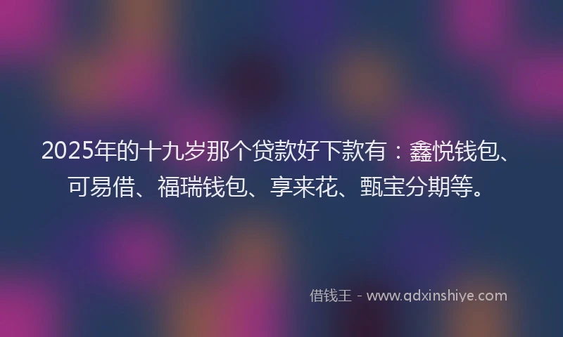 2025年的十九岁那个贷款好下款有：鑫悦钱包、可易借、福瑞钱包、享来花、甄宝分期等。