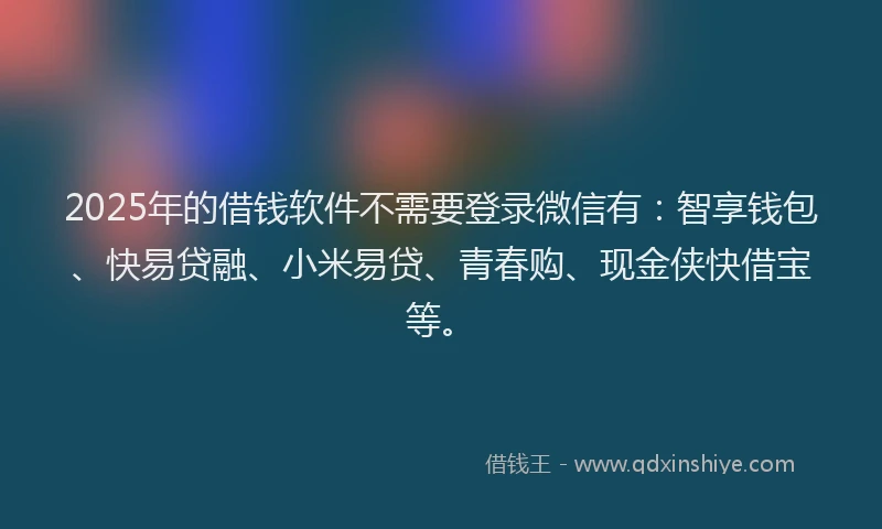 2025年的借钱软件不需要登录微信有：智享钱包、快易贷融、小米易贷、青春购、现金侠快借宝等。