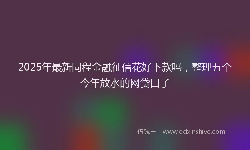 2025年最新同程金融征信花好下款吗，整理五个今年放水的网贷口子