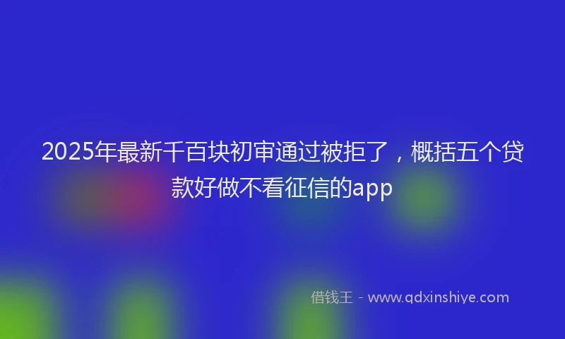 2025年最新千百块初审通过被拒了，概括五个贷款好做不看征信的app
