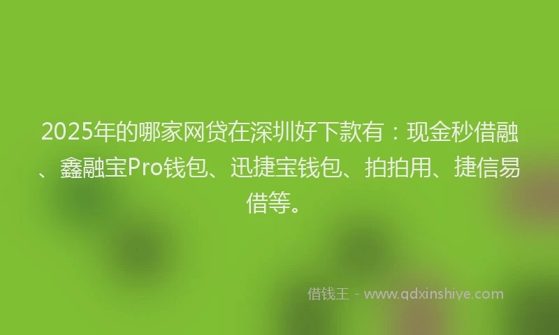 2025年的哪家网贷在深圳好下款有：现金秒借融、鑫融宝Pro钱包、迅捷宝钱包、拍拍用、捷信易借等。