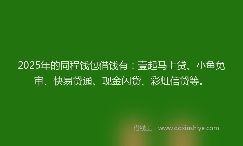 2025年的同程钱包借钱有：壹起马上贷、小鱼免审、快易贷通、现金闪贷、彩虹信贷等。