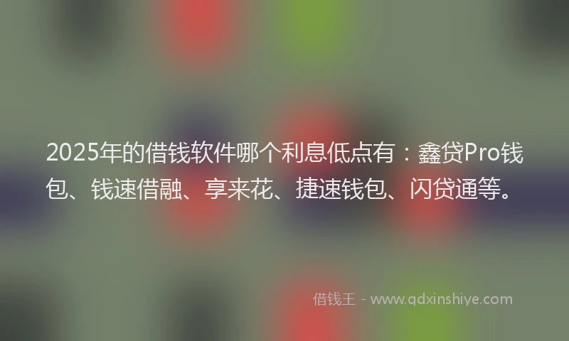 2025年的借钱软件哪个利息低点有：鑫贷Pro钱包、钱速借融、享来花、捷速钱包、闪贷通等。
