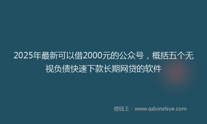 2025年最新可以借2000元的公众号，概括五个无视负债快速下款长期网贷的软件