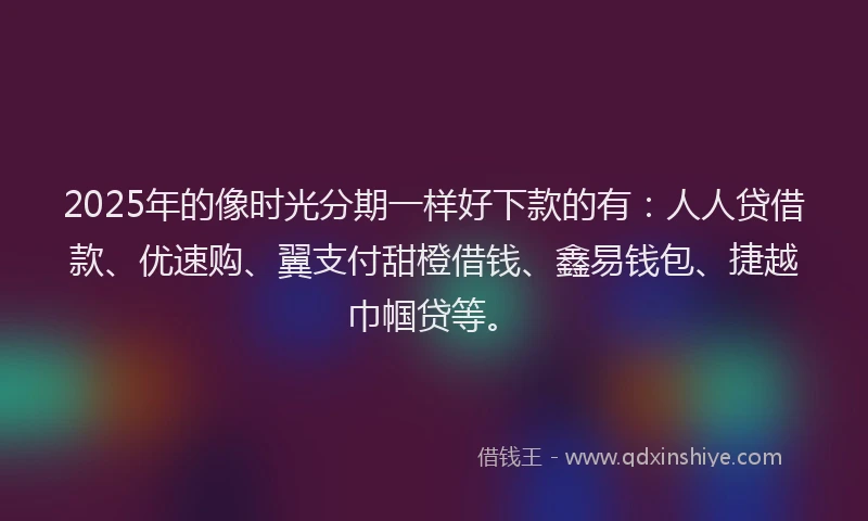 2025年的像时光分期一样好下款的有：人人贷借款、优速购、翼支付甜橙借钱、鑫易钱包、捷越巾帼贷等。