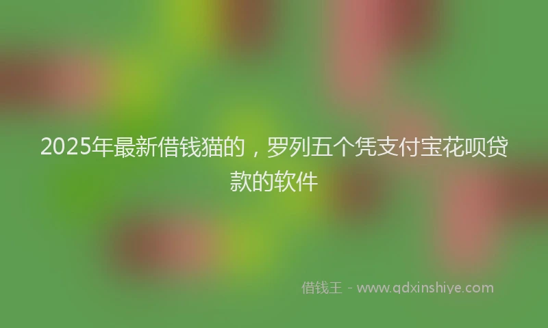 2025年最新借钱猫的，罗列五个凭支付宝花呗贷款的软件
