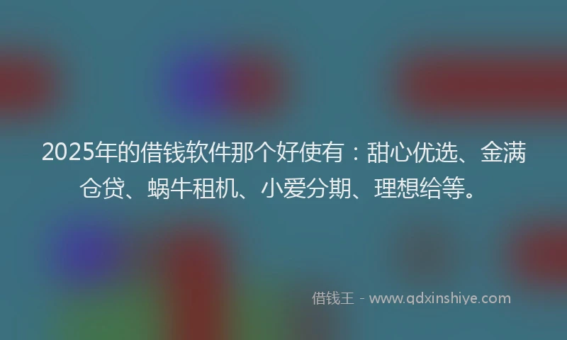 2025年的借钱软件那个好使有：甜心优选、金满仓贷、蜗牛租机、小爱分期、理想给等。