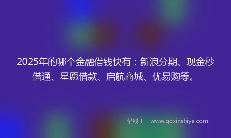 2025年的哪个金融借钱快有：新浪分期、现金秒借通、星愿借款、启航商城、优易购等。
