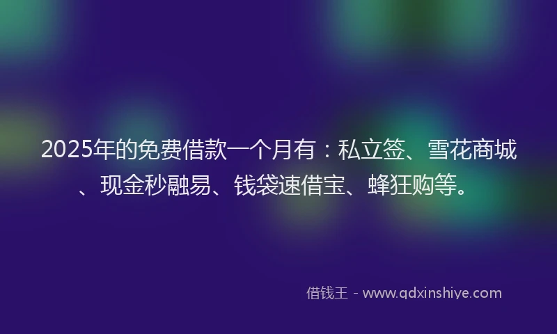 2025年的免费借款一个月有：私立签、雪花商城、现金秒融易、钱袋速借宝、蜂狂购等。