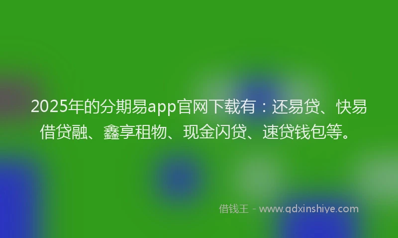 2025年的分期易app官网下载有：还易贷、快易借贷融、鑫享租物、现金闪贷、速贷钱包等。