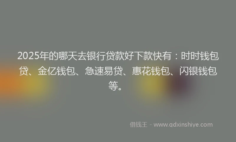 2025年的哪天去银行贷款好下款快有：时时钱包贷、金亿钱包、急速易贷、惠花钱包、闪银钱包等。